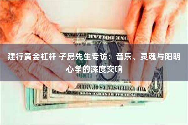 建行黄金杠杆 子房先生专访：音乐、灵魂与阳明心学的深度交响