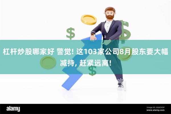 杠杆炒股哪家好 警觉! 这103家公司8月股东要大幅减持, 赶紧远离!