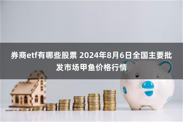 券商etf有哪些股票 2024年8月6日全国主要批发市场甲鱼价格行情