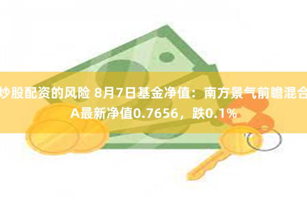 炒股配资的风险 8月7日基金净值：南方景气前瞻混合A最新净值0.7656，跌0.1%