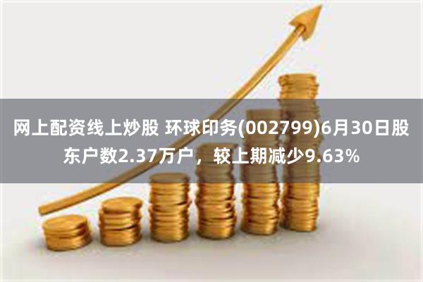 网上配资线上炒股 环球印务(002799)6月30日股东户数2.37万户，较上期减少9.63%