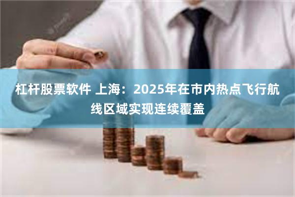 杠杆股票软件 上海：2025年在市内热点飞行航线区域实现连续覆盖