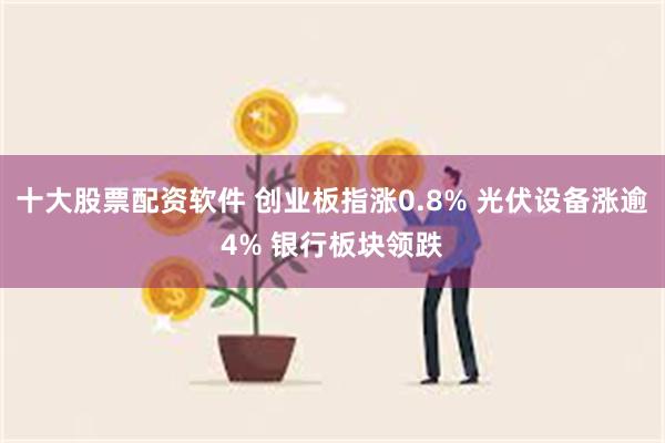 十大股票配资软件 创业板指涨0.8% 光伏设备涨逾4% 银行板块领跌