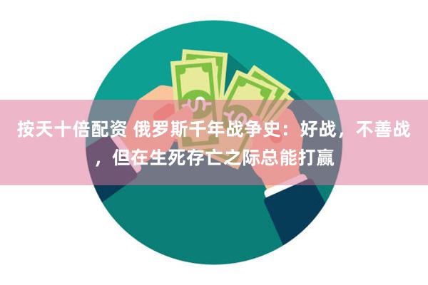 按天十倍配资 俄罗斯千年战争史：好战，不善战，但在生死存亡之际总能打赢