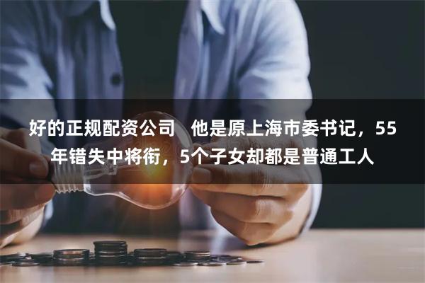 好的正规配资公司   他是原上海市委书记，55年错失中将衔，5个子女却都是普通工人