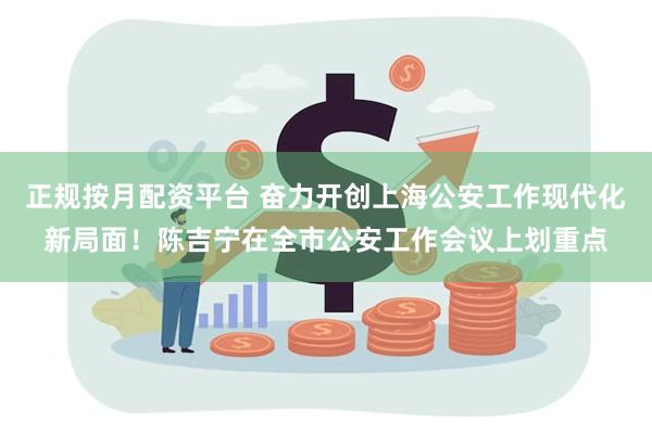 正规按月配资平台 奋力开创上海公安工作现代化新局面！陈吉宁在全市公安工作会议上划重点