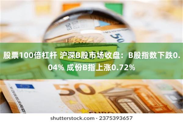 股票100倍杠杆 沪深B股市场收盘：B股指数下跌0.04% 成份B指上涨0.72%