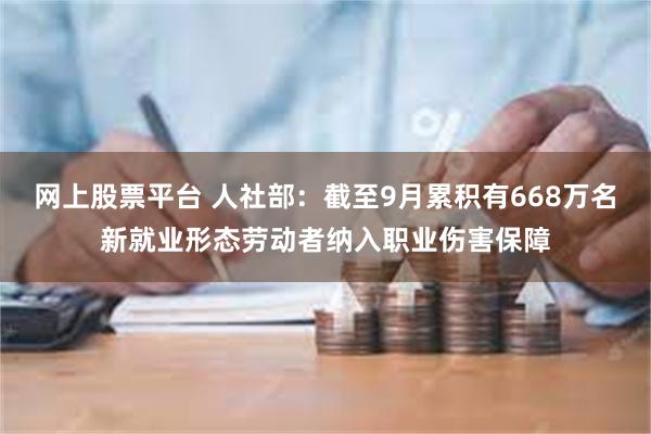 网上股票平台 人社部：截至9月累积有668万名新就业形态劳动者纳入职业伤害保障