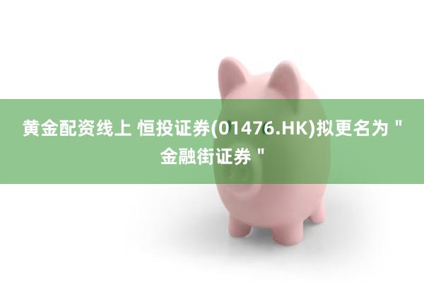 黄金配资线上 恒投证券(01476.HK)拟更名为＂金融街证券＂