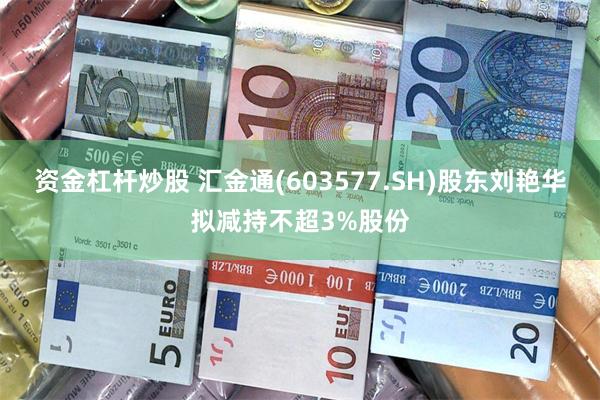 资金杠杆炒股 汇金通(603577.SH)股东刘艳华拟减持不超3%股份