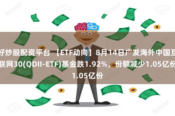 好炒股配资平台 【ETF动向】8月14日广发海外中国互联网30(QDII-ETF)基金跌1.92%，份额减少1.05亿份