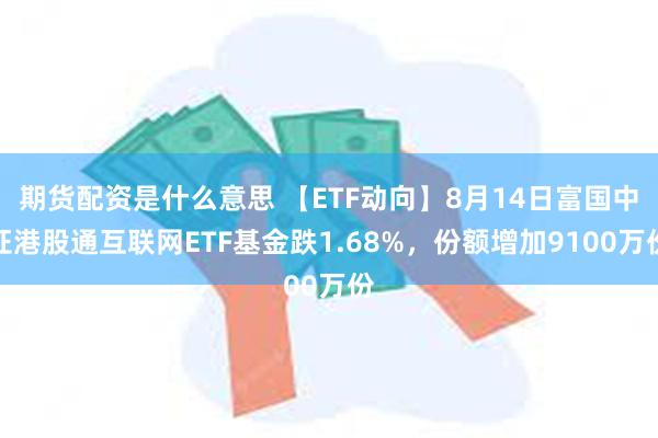 期货配资是什么意思 【ETF动向】8月14日富国中证港股通互联网ETF基金跌1.68%，份额增加9100万份