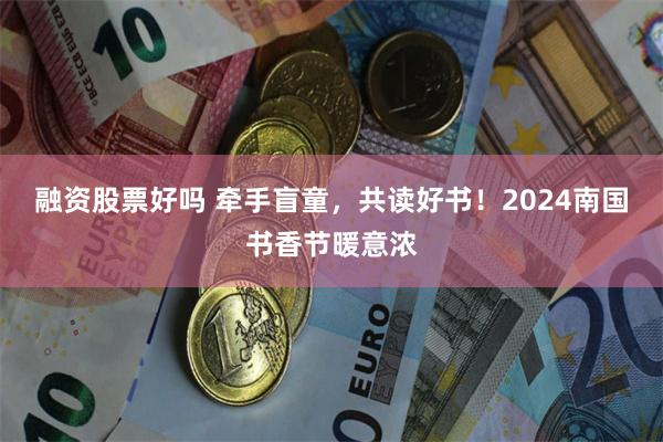 融资股票好吗 牵手盲童，共读好书！2024南国书香节暖意浓