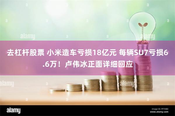 去杠杆股票 小米造车亏损18亿元 每辆SU7亏损6.6万！卢伟冰正面详细回应