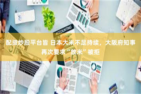 配资炒股平台皆 日本大米不足持续，大阪府知事再次要求“放米”被拒