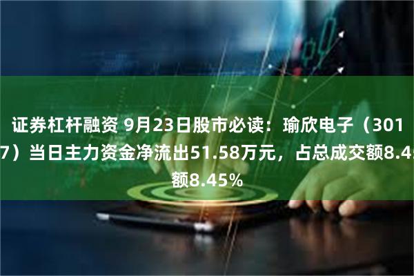 证券杠杆融资 9月23日股市必读：瑜欣电子（301107）当日主力资金净流出51.58万元，占总成交额8.45%