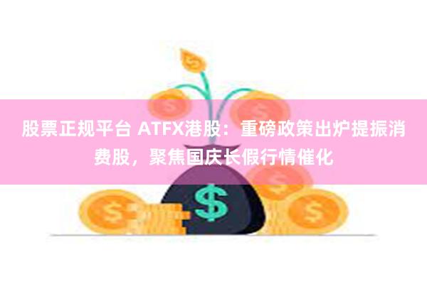 股票正规平台 ATFX港股：重磅政策出炉提振消费股，聚焦国庆长假行情催化