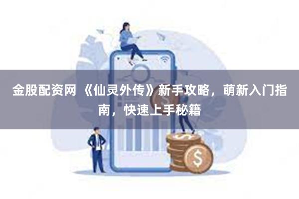 金股配资网 《仙灵外传》新手攻略，萌新入门指南，快速上手秘籍