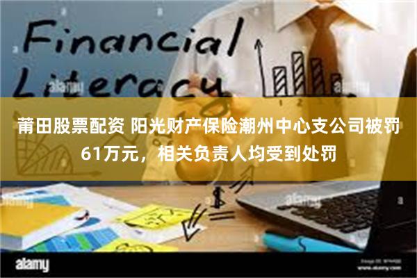 莆田股票配资 阳光财产保险潮州中心支公司被罚61万元，相关负责人均受到处罚