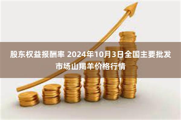 股东权益报酬率 2024年10月3日全国主要批发市场山羯羊价格行情