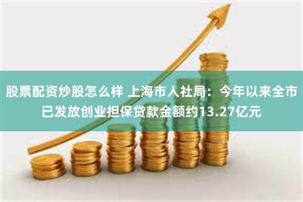 股票配资炒股怎么样 上海市人社局：今年以来全市已发放创业担保贷款金额约13.27亿元