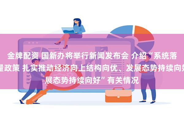 金牌配资 国新办将举行新闻发布会 介绍“系统落实一揽子增量政策 扎实推动经济向上结构向优、发展态势持续向好”有关情况