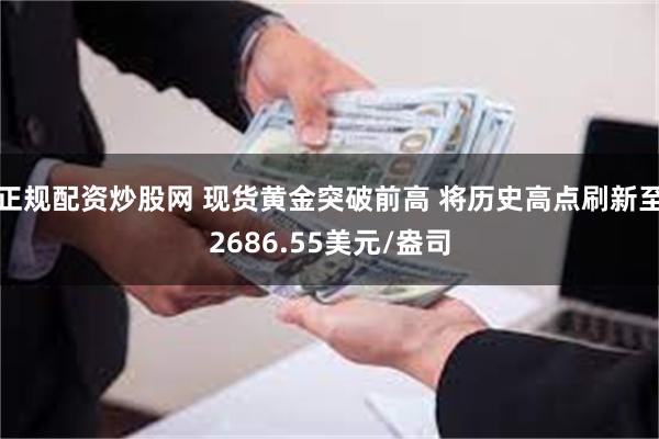 正规配资炒股网 现货黄金突破前高 将历史高点刷新至2686.55美元/盎司