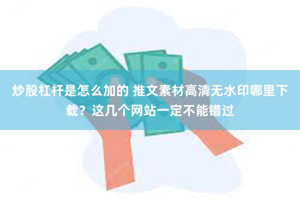 炒股杠杆是怎么加的 推文素材高清无水印哪里下载？这几个网站一定不能错过