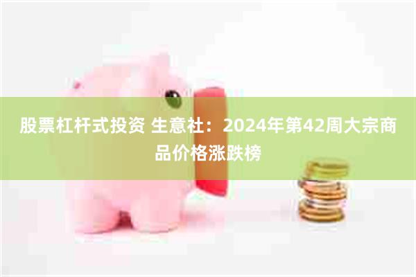 股票杠杆式投资 生意社：2024年第42周大宗商品价格涨跌榜