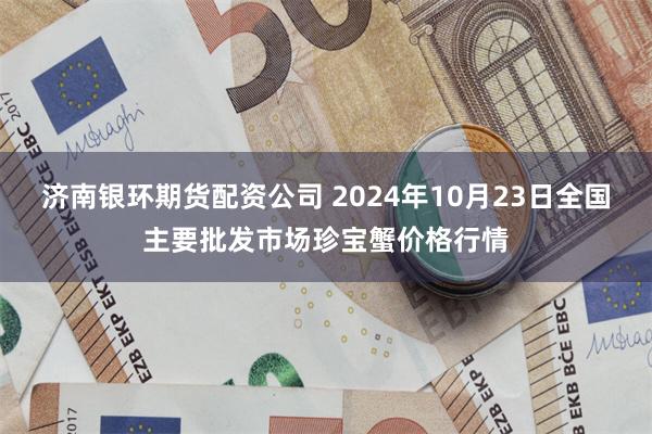 济南银环期货配资公司 2024年10月23日全国主要批发市场珍宝蟹价格行情