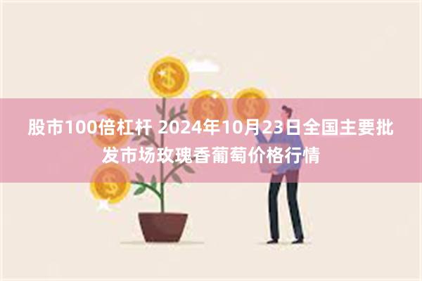 股市100倍杠杆 2024年10月23日全国主要批发市场玫瑰香葡萄价格行情