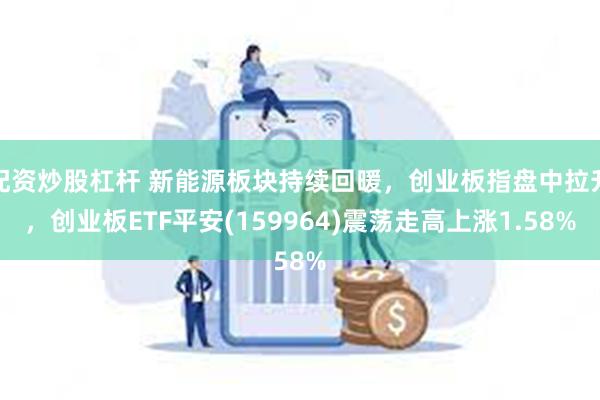 配资炒股杠杆 新能源板块持续回暖，创业板指盘中拉升，创业板ETF平安(159964)震荡走高上涨1.58%