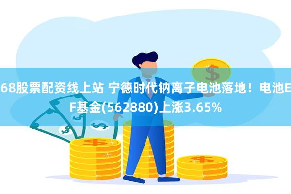 168股票配资线上站 宁德时代钠离子电池落地！电池ETF基金(562880)上涨3.65%