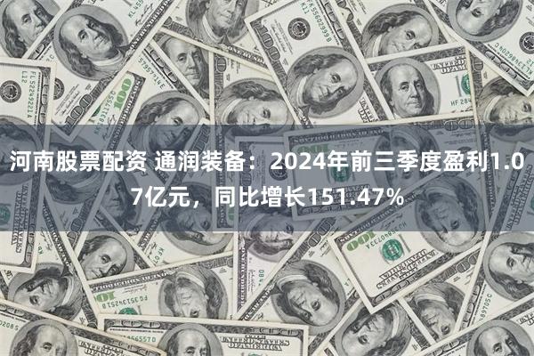 河南股票配资 通润装备：2024年前三季度盈利1.07亿元，同比增长151.47%