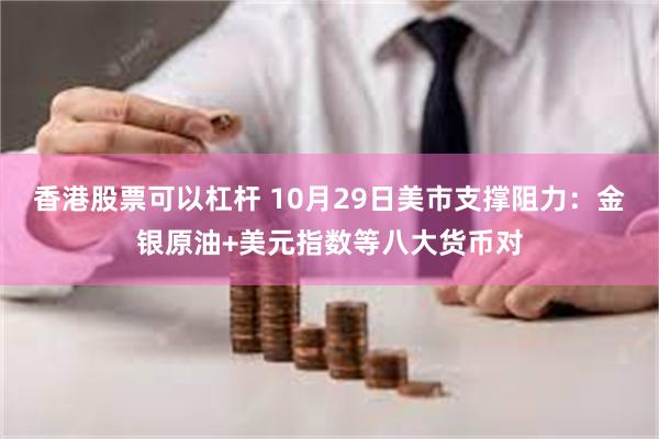 香港股票可以杠杆 10月29日美市支撑阻力：金银原油+美元指数等八大货币对