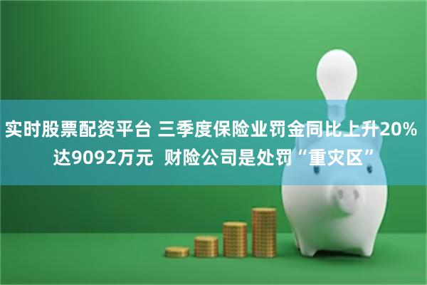 实时股票配资平台 三季度保险业罚金同比上升20% 达9092万元  财险公司是处罚“重灾区”