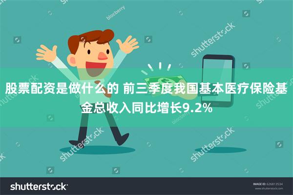 股票配资是做什么的 前三季度我国基本医疗保险基金总收入同比增长9.2%