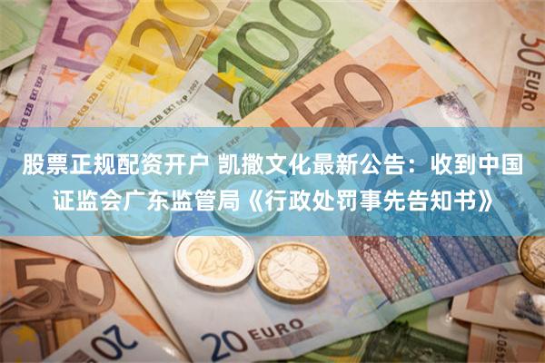 股票正规配资开户 凯撒文化最新公告：收到中国证监会广东监管局《行政处罚事先告知书》