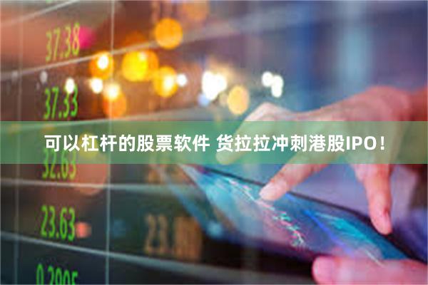 可以杠杆的股票软件 货拉拉冲刺港股IPO！