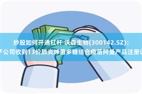 炒股如何开通杠杆 沃森生物(300142.SZ)：子公司收到13价肺炎球菌多糖结合疫苗阿曼产品注册证