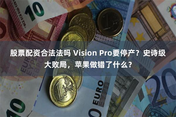 股票配资合法法吗 Vision Pro要停产？史诗级大败局，苹果做错了什么？