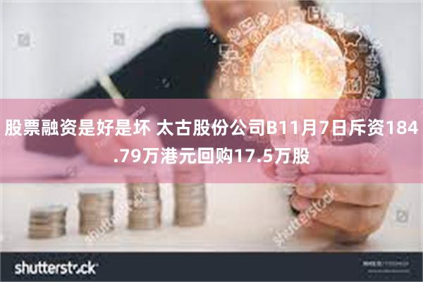 股票融资是好是坏 太古股份公司B11月7日斥资184.79万港元回购17.5万股