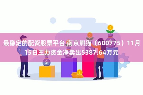 最稳定的配资股票平台 南京熊猫（600775）11月15日主力资金净卖出5387.64万元