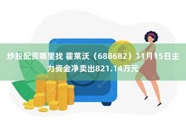 炒股配资哪里找 霍莱沃（688682）11月15日主力资金净卖出821.14万元