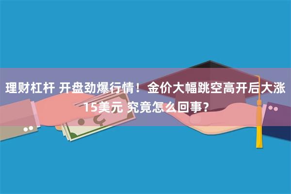 理财杠杆 开盘劲爆行情！金价大幅跳空高开后大涨15美元 究竟怎么回事？