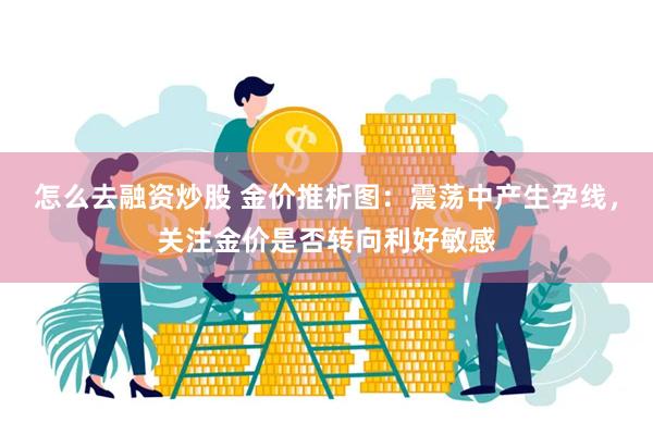 怎么去融资炒股 金价推析图：震荡中产生孕线，关注金价是否转向利好敏感