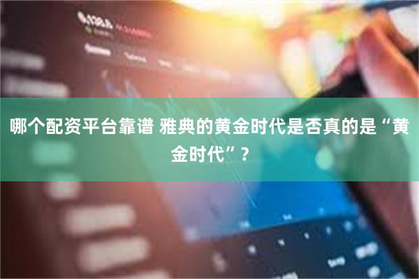 哪个配资平台靠谱 雅典的黄金时代是否真的是“黄金时代”？