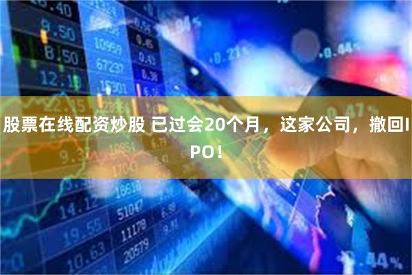 股票在线配资炒股 已过会20个月，这家公司，撤回IPO！