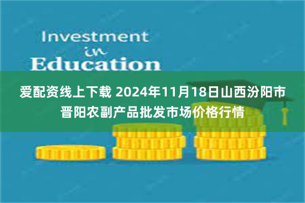 爱配资线上下载 2024年11月18日山西汾阳市晋阳农副产品批发市场价格行情