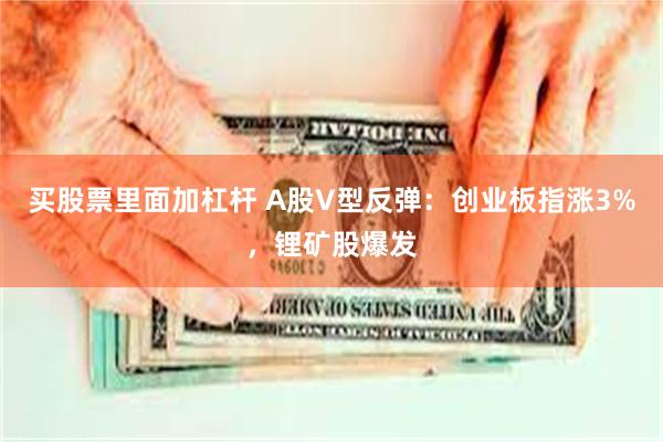 买股票里面加杠杆 A股V型反弹：创业板指涨3%，锂矿股爆发